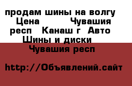 продам шины на волгу › Цена ­ 700 - Чувашия респ., Канаш г. Авто » Шины и диски   . Чувашия респ.